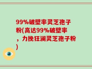 99%破壁率灵芝孢子粉(高达99%破壁率，力挽狂澜灵芝孢子粉)