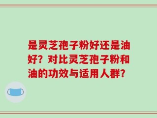 是灵芝孢子粉好还是油好？对比灵芝孢子粉和油的功效与适用人群？