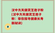 汉中方天健灵芝孢子粉(汉中方天健灵芝孢子粉：带你探寻健康长寿新秘诀)