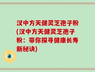 汉中方天健灵芝孢子粉(汉中方天健灵芝孢子粉：带你探寻健康长寿新秘诀)