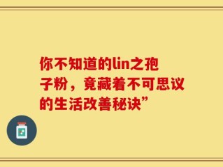 你不知道的lin之孢子粉，竟藏着不可思议的生活改善秘诀”