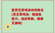 张灵芝煲鸡汤功效做法(灵芝煲鸡汤：增强免疫力，滋润养颜，健康又美味)