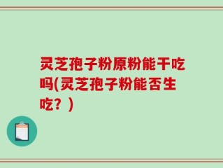 灵芝孢子粉原粉能干吃吗(灵芝孢子粉能否生吃？)