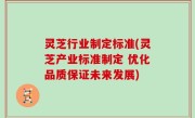 灵芝行业制定标准(灵芝产业标准制定 优化品质保证未来发展)