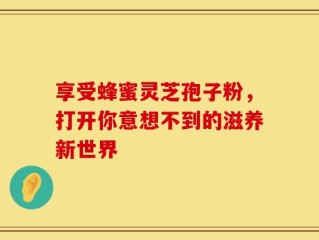 享受蜂蜜灵芝孢子粉，打开你意想不到的滋养新世界