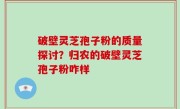 破壁灵芝孢子粉的质量探讨？归农的破壁灵芝孢子粉咋样