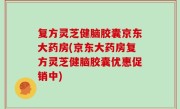 复方灵芝健脑胶囊京东大药房(京东大药房复方灵芝健脑胶囊优惠促销中)
