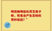 喝完咖啡后吃灵芝孢子粉，究竟会产生怎样的奇妙反应？”