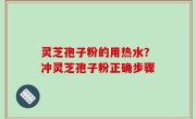 灵芝孢子粉的用热水？冲灵芝孢子粉正确步骤