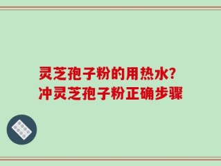 灵芝孢子粉的用热水？冲灵芝孢子粉正确步骤