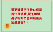 灵芝破壁孢子粉口感是苦还是清香(灵芝破壁孢子粉的口感到底是苦还是清香？)
