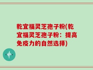 乾宜福灵芝孢子粉(乾宜福灵芝孢子粉：提高免疫力的自然选择)