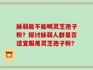 脉弱能不能喝灵芝孢子粉？探讨脉弱人群是否适宜服用灵芝孢子粉？