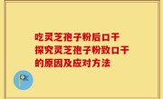 吃灵芝孢子粉后口干 探究灵芝孢子粉致口干的原因及应对方法