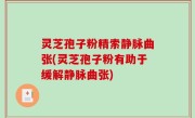 灵芝孢子粉精索静脉曲张(灵芝孢子粉有助于缓解静脉曲张)
