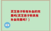 灵芝孢子粉有补血的效果吗(灵芝孢子粉具有补血效果吗？)