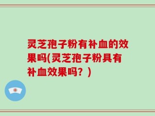 灵芝孢子粉有补血的效果吗(灵芝孢子粉具有补血效果吗？)