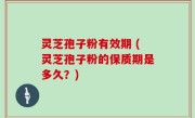灵芝孢子粉有效期 (灵芝孢子粉的保质期是多久？)