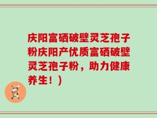庆阳富硒破壁灵芝孢子粉庆阳产优质富硒破壁灵芝孢子粉，助力健康养生！)