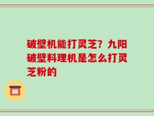 破壁机能打灵芝？九阳破壁料理机是怎么打灵芝粉的