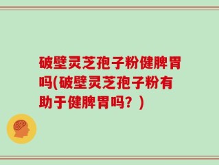 破壁灵芝孢子粉健脾胃吗(破壁灵芝孢子粉有助于健脾胃吗？)