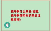 孢子粉什么禁忌(避免孢子粉使用时的禁忌注意事项)