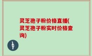 灵芝孢子粉价格直播(灵芝孢子粉实时价格查询)