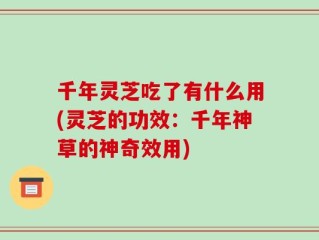 千年灵芝吃了有什么用(灵芝的功效：千年神草的神奇效用)