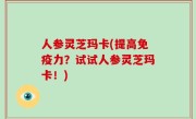 人参灵芝玛卡(提高免疫力？试试人参灵芝玛卡！)