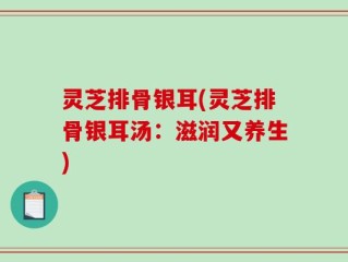 灵芝排骨银耳(灵芝排骨银耳汤：滋润又养生)