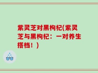 紫灵芝对黑枸杞(紫灵芝与黑枸杞：一对养生搭档！)