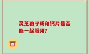 灵芝孢子粉和钙片是否能一起服用？
