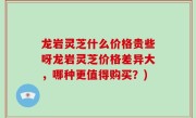 龙岩灵芝什么价格贵些呀龙岩灵芝价格差异大，哪种更值得购买？)