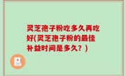 灵芝孢子粉吃多久再吃好(灵芝孢子粉的最佳补益时间是多久？)