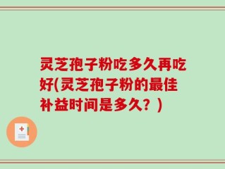 灵芝孢子粉吃多久再吃好(灵芝孢子粉的最佳补益时间是多久？)