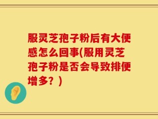 服灵芝孢子粉后有大便感怎么回事(服用灵芝孢子粉是否会导致排便增多？)