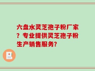六盘水灵芝孢子粉厂家？专业提供灵芝孢子粉生产销售服务？