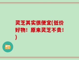 灵芝其实很便宜(低价好物！原来灵芝不贵！)