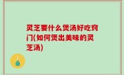 灵芝要什么煲汤好吃窍门(如何煲出美味的灵芝汤)