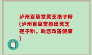 泸州百草堂灵芝孢子粉(泸州百草堂推出灵芝孢子粉，助您改善健康)