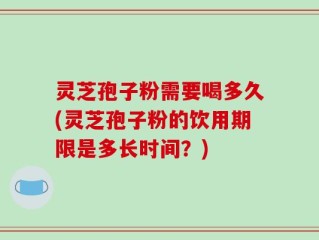 灵芝孢子粉需要喝多久(灵芝孢子粉的饮用期限是多长时间？)