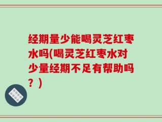 经期量少能喝灵芝红枣水吗(喝灵芝红枣水对少量经期不足有帮助吗？)