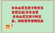 长白山灵芝孢子粉京东自营正品(京东自营  长白山灵芝孢子粉正品，绿色营养保健佳品)