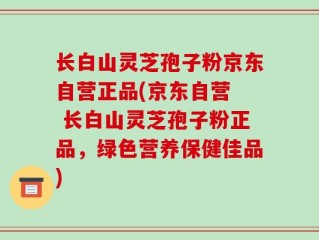 长白山灵芝孢子粉京东自营正品(京东自营  长白山灵芝孢子粉正品，绿色营养保健佳品)