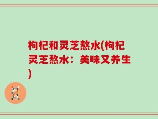 枸杞和灵芝熬水(枸杞灵芝熬水：美味又养生)