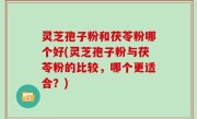 灵芝孢子粉和茯苓粉哪个好(灵芝孢子粉与茯苓粉的比较，哪个更适合？)