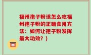 福州孢子粉该怎么吃福州孢子粉的正确食用方法：如何让孢子粉发挥最大功效？)
