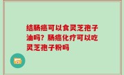 结肠癌可以食灵芝孢子油吗？肠癌化疗可以吃灵芝孢子粉吗
