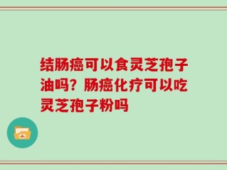 结肠癌可以食灵芝孢子油吗？肠癌化疗可以吃灵芝孢子粉吗
