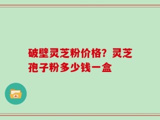破壁灵芝粉价格？灵芝孢子粉多少钱一盒